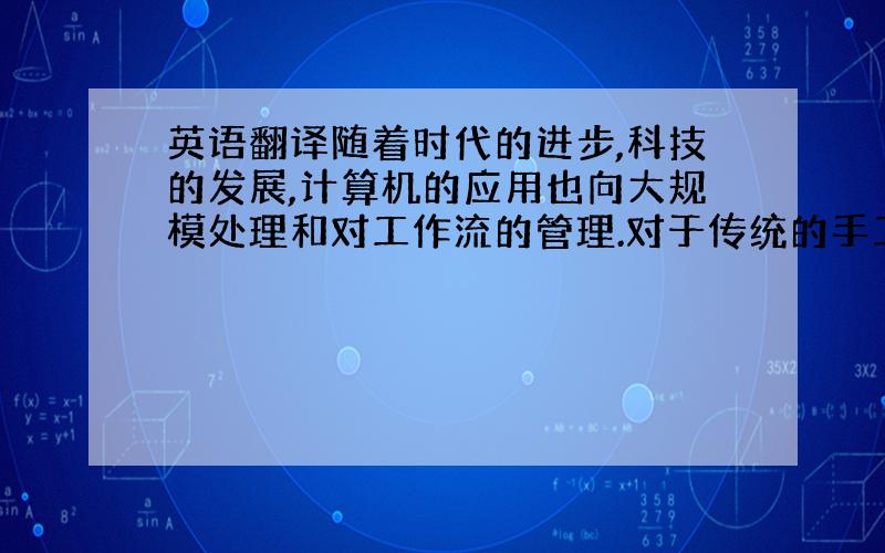 英语翻译随着时代的进步,科技的发展,计算机的应用也向大规模处理和对工作流的管理.对于传统的手工管理方式,已经不足以满足现