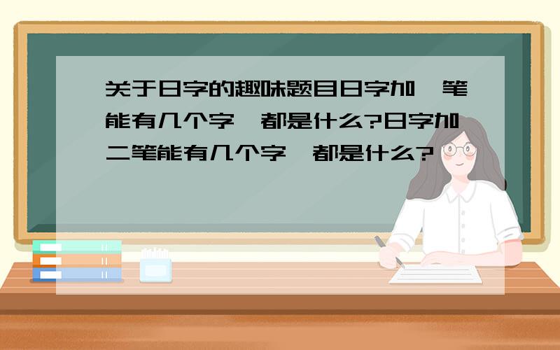 关于日字的趣味题目日字加一笔能有几个字,都是什么?日字加二笔能有几个字,都是什么?