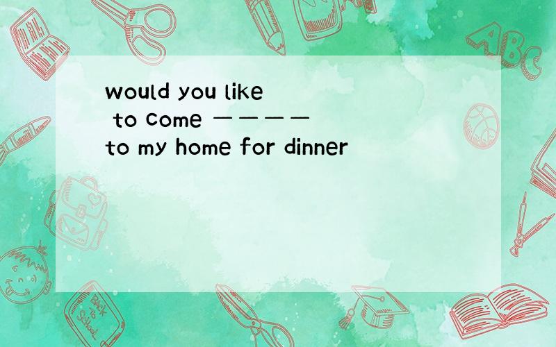 would you like to come ———— to my home for dinner