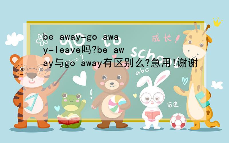 be away=go away=leave吗?be away与go away有区别么?急用!谢谢