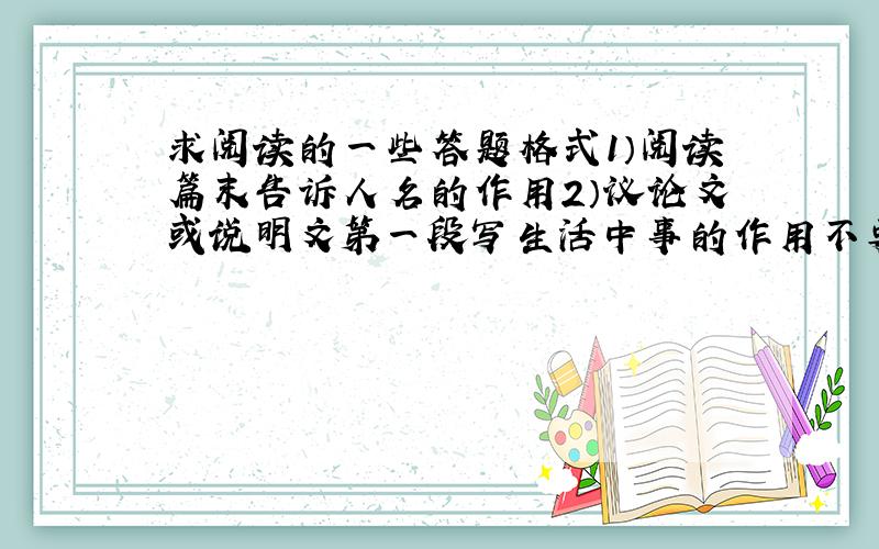 求阅读的一些答题格式1）阅读篇末告诉人名的作用2）议论文或说明文第一段写生活中事的作用不要根据文章具体分析,请把常用作用