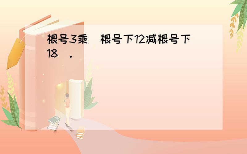 根号3乘（根号下12减根号下18）.