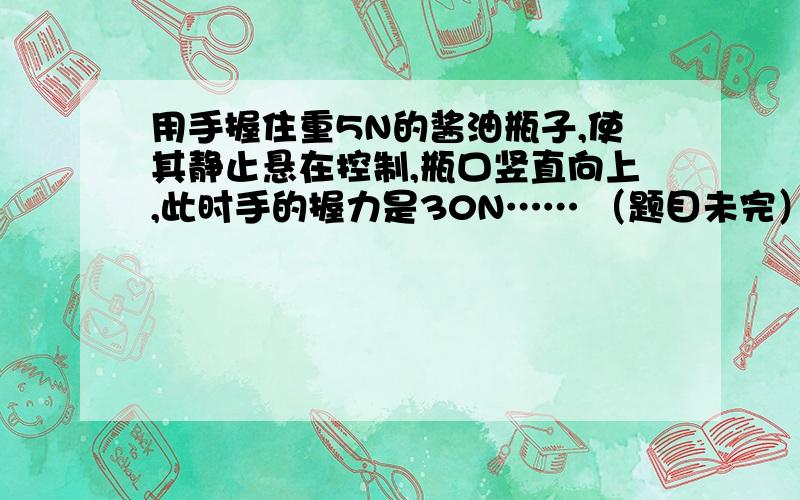 用手握住重5N的酱油瓶子,使其静止悬在控制,瓶口竖直向上,此时手的握力是30N…… （题目未完）