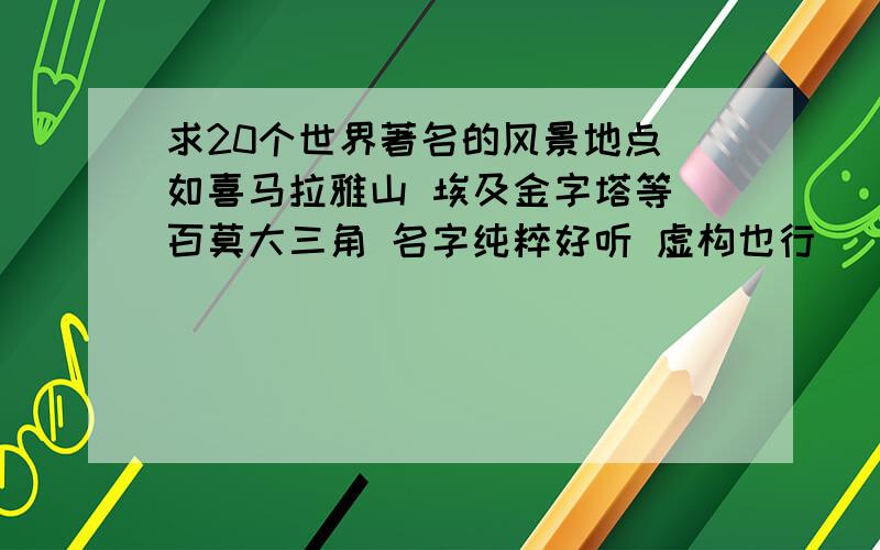 求20个世界著名的风景地点 如喜马拉雅山 埃及金字塔等 百莫大三角 名字纯粹好听 虚构也行