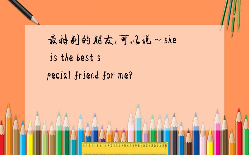 最特别的朋友,可以说～she is the best special friend for me?