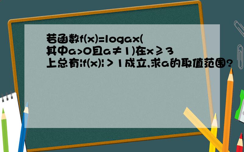 若函数f(x)=logax(其中a>0且a≠1)在x≥3上总有|f(x)|＞1成立,求a的取值范围?