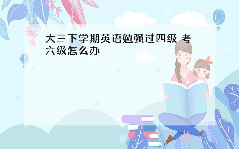 大三下学期英语勉强过四级 考六级怎么办