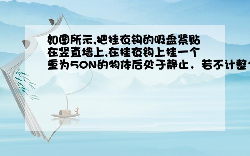 如图所示,把挂衣钩的吸盘紧贴在竖直墙上,在挂衣钩上挂一个重为50N的物体后处于静止．若不计整个挂衣钩的重,则挂衣钩的吸盘