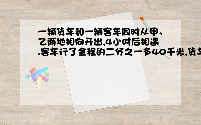 一辆货车和一辆客车同时从甲、乙两地相向开出,4小时后相遇.客车行了全程的二分之一多40千米,货车行的路