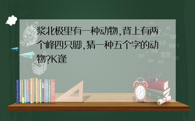 浆北极里有一种动物,背上有两个峰四只脚,猜一种五个字的动物?K逢