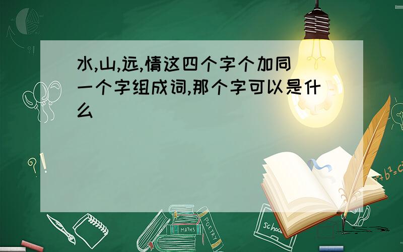 水,山,远,情这四个字个加同一个字组成词,那个字可以是什么