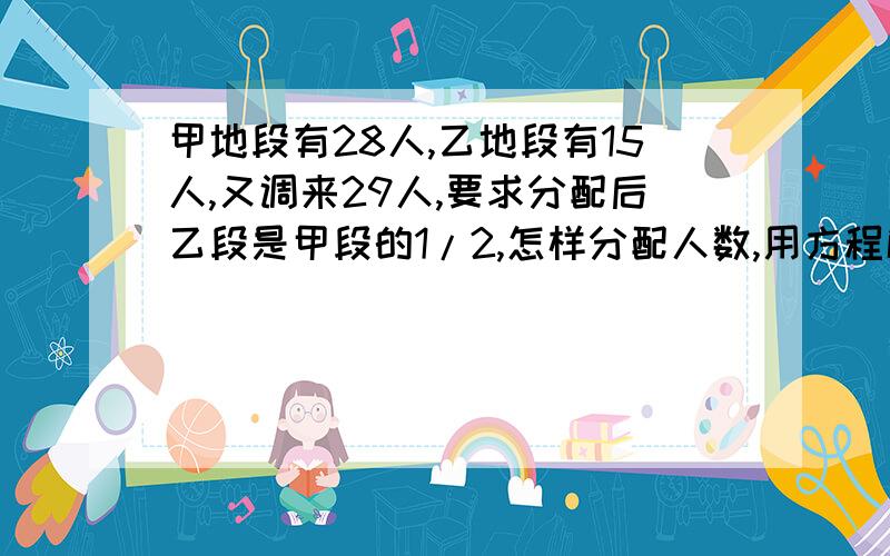 甲地段有28人,乙地段有15人,又调来29人,要求分配后乙段是甲段的1/2,怎样分配人数,用方程解