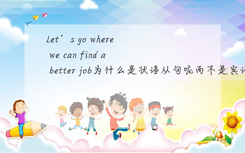 Let’s go where we can find a better job为什么是状语从句呢而不是宾语从句呢?