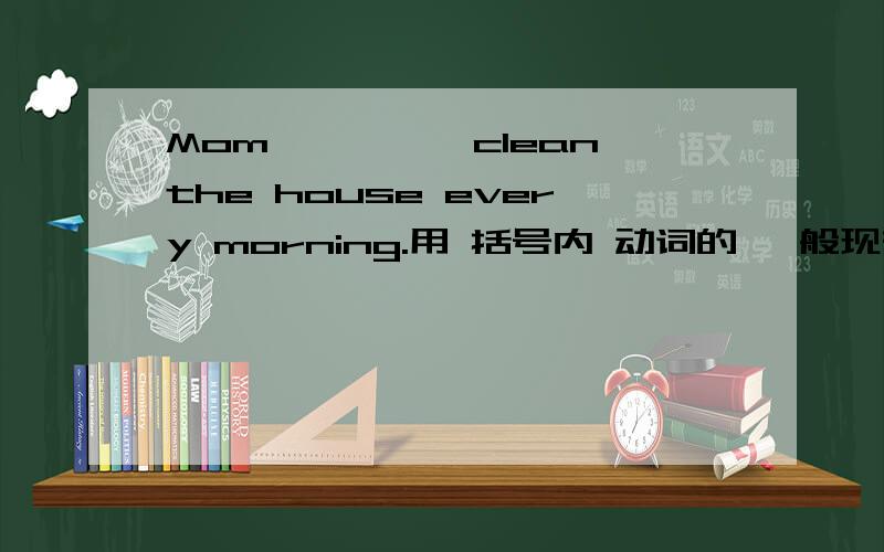 Mom————｛clean｝the house every morning.用 括号内 动词的 一般现在时 形式 填空!