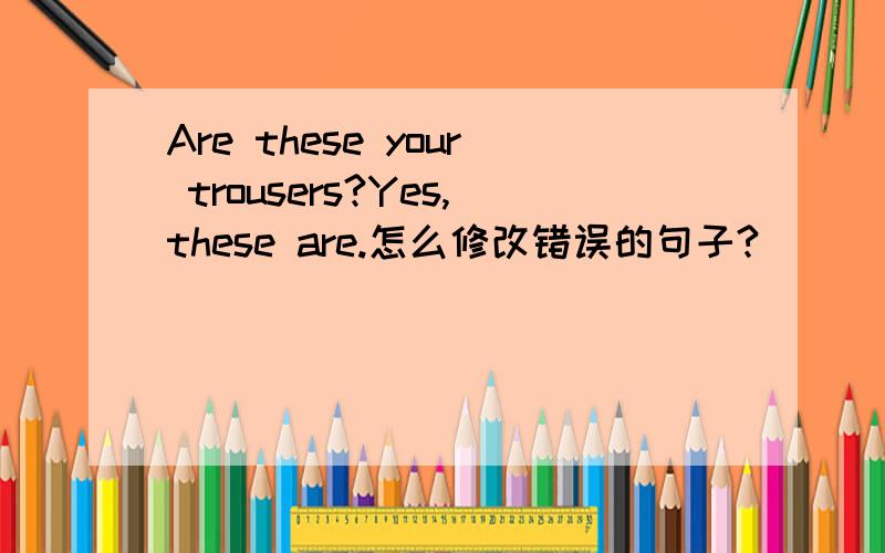 Are these your trousers?Yes,these are.怎么修改错误的句子?