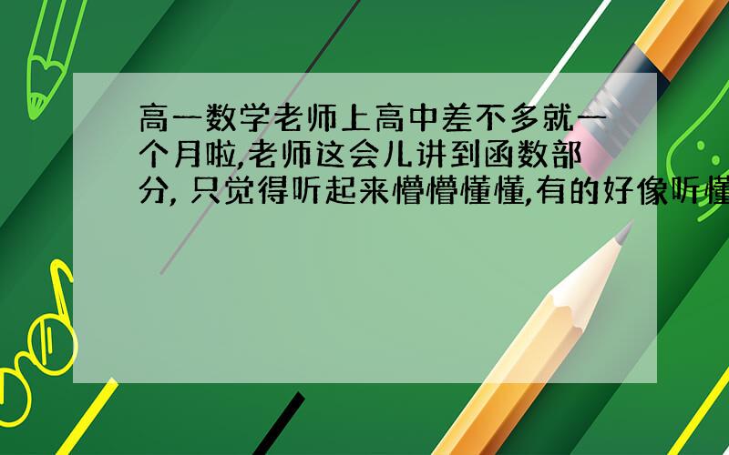 高一数学老师上高中差不多就一个月啦,老师这会儿讲到函数部分, 只觉得听起来懵懵懂懂,有的好像听懂啦,但是回家做作业好像又