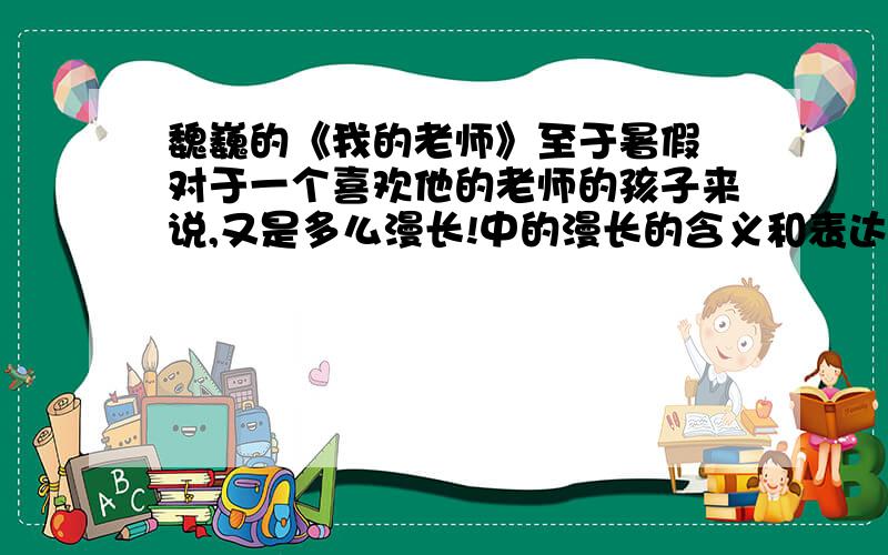 魏巍的《我的老师》至于暑假 对于一个喜欢他的老师的孩子来说,又是多么漫长!中的漫长的含义和表达的作用