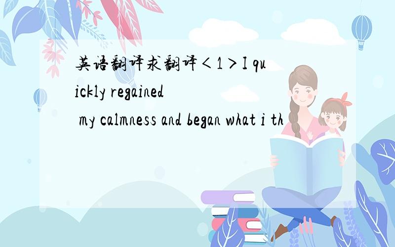 英语翻译求翻译＜1＞I quickly regained my calmness and began what i th