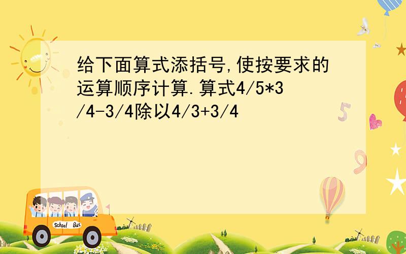 给下面算式添括号,使按要求的运算顺序计算.算式4/5*3/4-3/4除以4/3+3/4