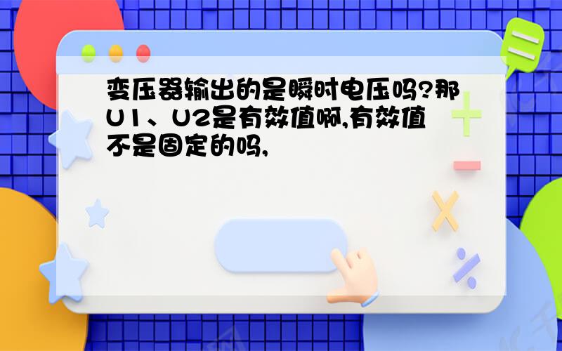 变压器输出的是瞬时电压吗?那U1、U2是有效值啊,有效值不是固定的吗,