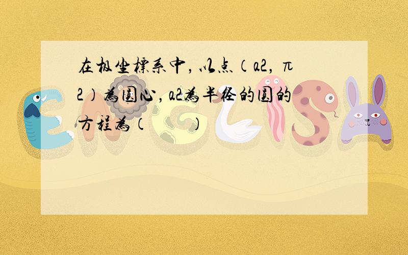 在极坐标系中，以点（a2，π2）为圆心，a2为半径的圆的方程为（　　）