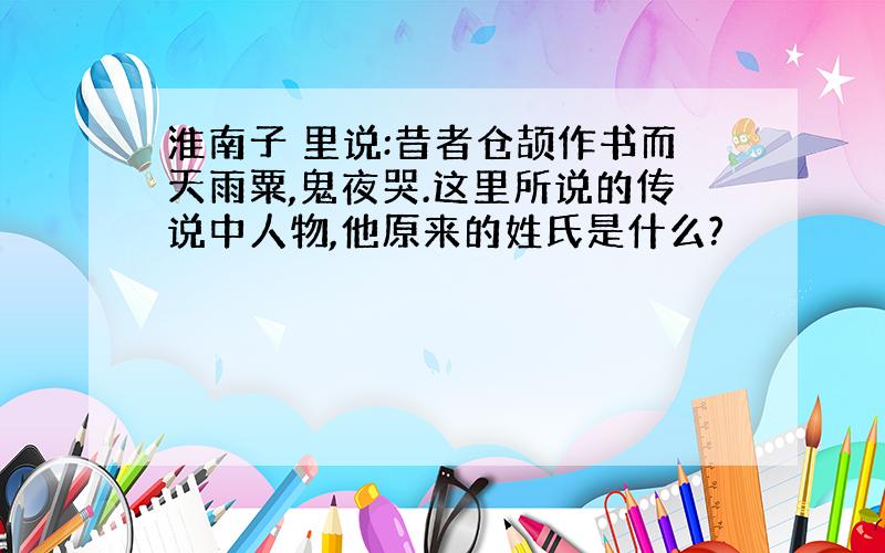 淮南子 里说:昔者仓颉作书而天雨粟,鬼夜哭.这里所说的传说中人物,他原来的姓氏是什么?