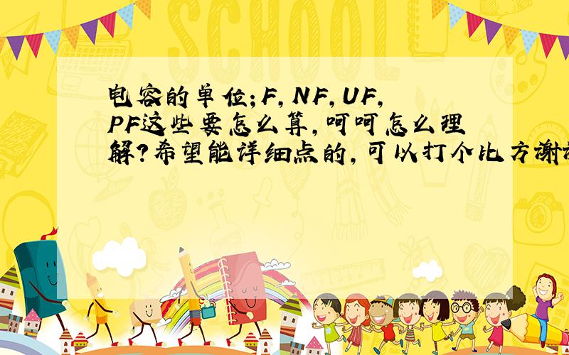 电容的单位；F,NF,UF,PF这些要怎么算,呵呵怎么理解?希望能详细点的,可以打个比方谢谢!