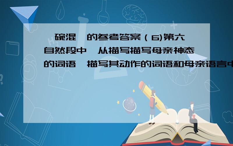 一碗混沌的参考答案（6)第六自然段中,从描写描写母亲神态的词语,描写其动作的词语和母亲语言中的词语有（ ）,可以看出母亲