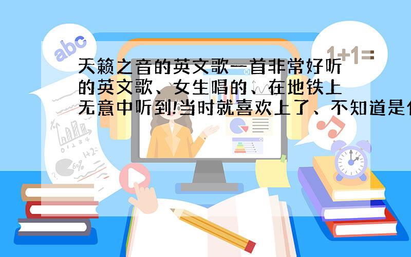 天籁之音的英文歌一首非常好听的英文歌、女生唱的、在地铁上无意中听到!当时就喜欢上了、不知道是什么名字、节奏缓慢舒缓、听着