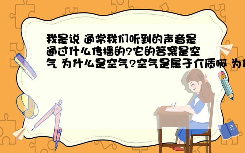 我是说 通常我们听到的声音是通过什么传播的?它的答案是空气 为什么是空气?空气是属于介质啊 为什么不能是介质