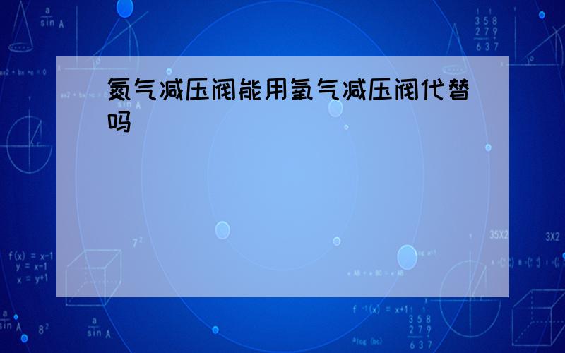 氮气减压阀能用氧气减压阀代替吗