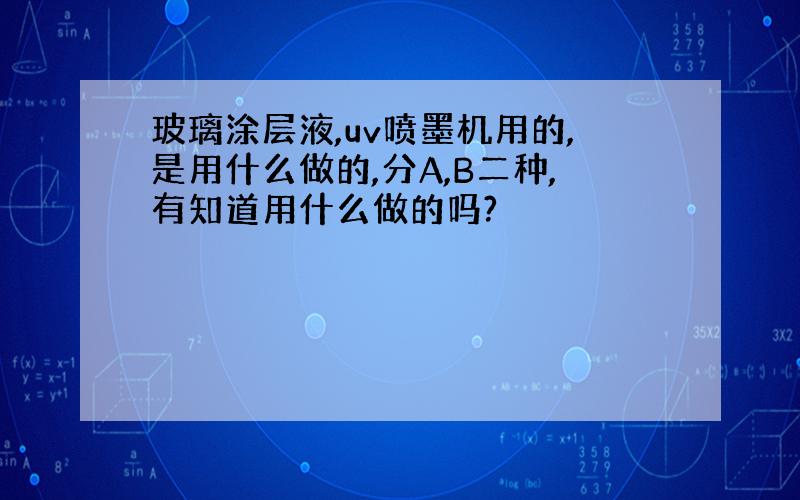 玻璃涂层液,uv喷墨机用的,是用什么做的,分A,B二种,有知道用什么做的吗?