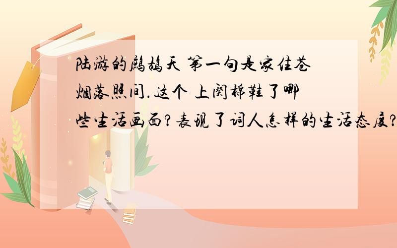 陆游的鹧鸪天 第一句是家住苍烟落照间.这个 上阕棉鞋了哪些生活画面?表现了词人怎样的生活态度?