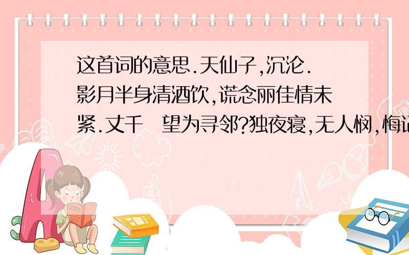 这首词的意思.天仙子,沉沦.影月半身清酒饮,谎念丽佳情未紧.丈千跂望为寻邻?独夜寝,无人悯,悔记旧时相百引.柴火熊烧远照