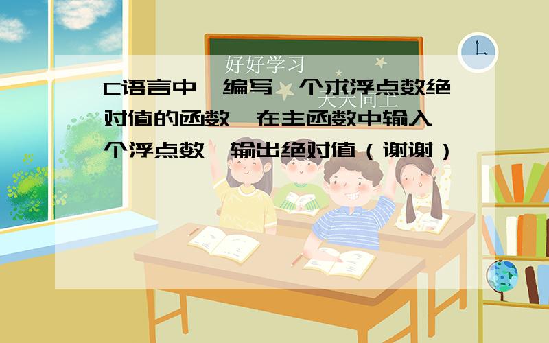 C语言中,编写一个求浮点数绝对值的函数,在主函数中输入一个浮点数,输出绝对值（谢谢）