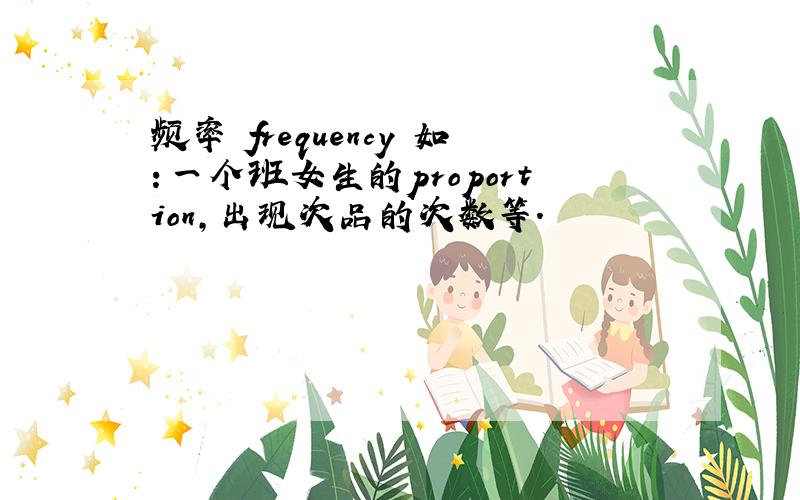 频率 frequency 如：一个班女生的proportion,出现次品的次数等.