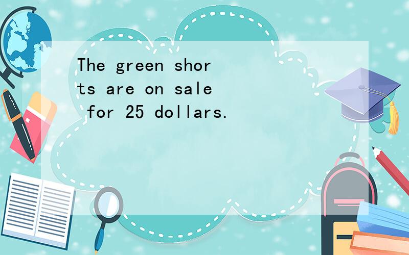 The green shorts are on sale for 25 dollars.