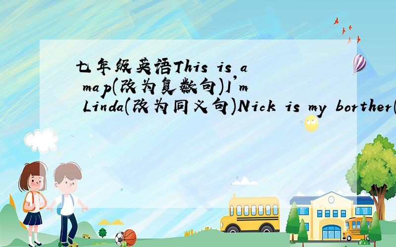 七年级英语This is a map(改为复数句)I'm Linda(改为同义句)Nick is my borther(