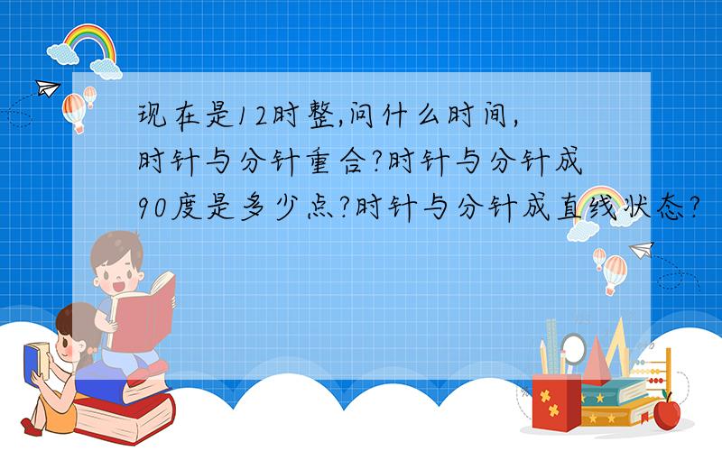 现在是12时整,问什么时间,时针与分针重合?时针与分针成90度是多少点?时针与分针成直线状态?