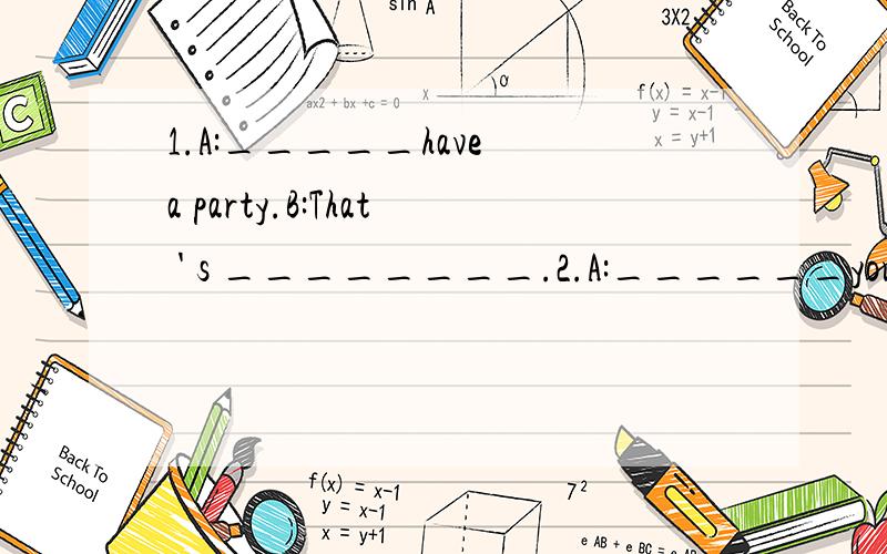 1.A:_____have a party.B:That ' s ________.2.A:______your bro