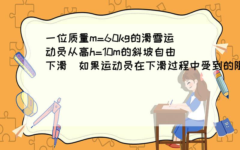 一位质量m=60kg的滑雪运动员从高h=10m的斜坡自由下滑．如果运动员在下滑过程中受到的阻力F=50N，斜坡的倾角θ=