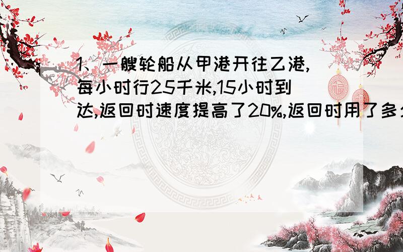 1、一艘轮船从甲港开往乙港,每小时行25千米,15小时到达,返回时速度提高了20%,返回时用了多少小时?2、买一辆汽车,