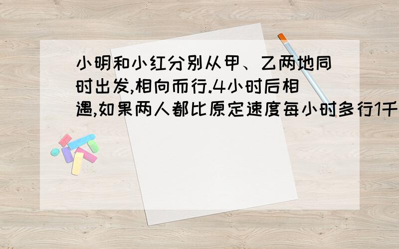 小明和小红分别从甲、乙两地同时出发,相向而行.4小时后相遇,如果两人都比原定速度每小时多行1千米,则3