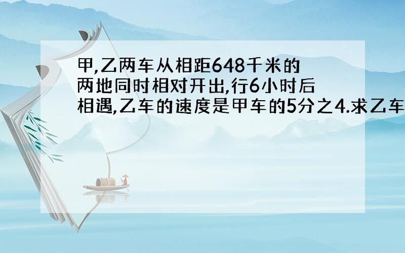 甲,乙两车从相距648千米的两地同时相对开出,行6小时后相遇,乙车的速度是甲车的5分之4.求乙车的速度.