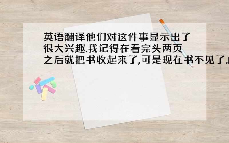 英语翻译他们对这件事显示出了很大兴趣.我记得在看完头两页之后就把书收起来了,可是现在书不见了.I remember I