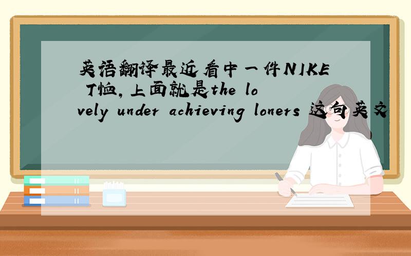 英语翻译最近看中一件NIKE T恤,上面就是the lovely under achieving loners 这句英文