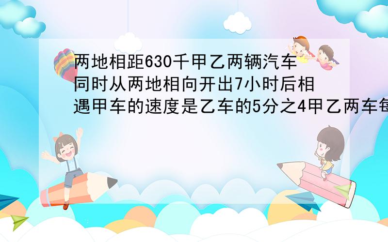 两地相距630千甲乙两辆汽车同时从两地相向开出7小时后相遇甲车的速度是乙车的5分之4甲乙两车每小时各行多