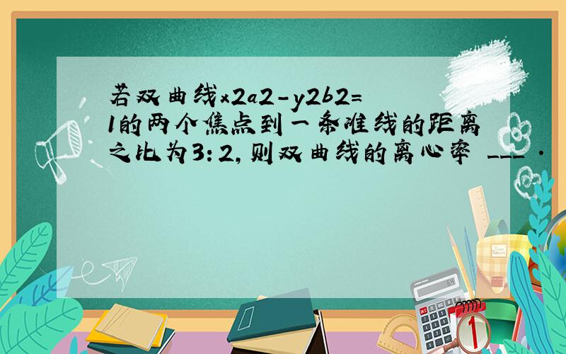 若双曲线x2a2-y2b2=1的两个焦点到一条准线的距离之比为3：2，则双曲线的离心率 ___ ．