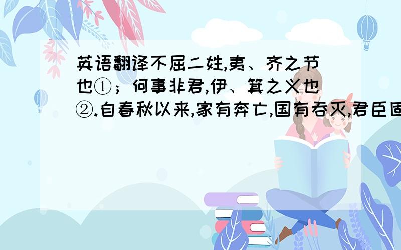 英语翻译不屈二姓,夷、齐之节也①；何事非君,伊、箕之义也②.自春秋以来,家有奔亡,国有吞灭,君臣固无常分③矣.然而君子之