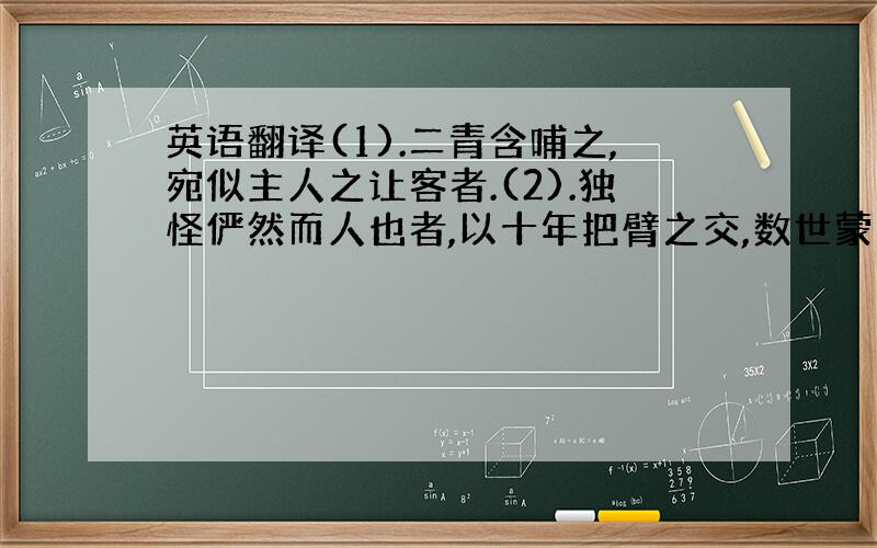 英语翻译(1).二青含哺之,宛似主人之让客者.(2).独怪俨然而人也者,以十年把臂之交,数世蒙恩之主,转思下井复投石焉.